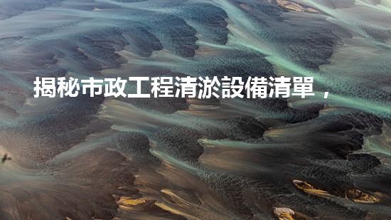 揭秘市政工程清淤設備清單，隱藏其中的奇聞異事！